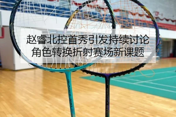 赵睿北控首秀引发持续讨论 角色转换折射赛场新课题